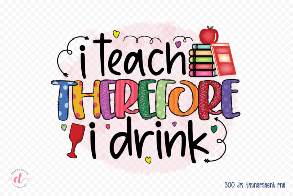 I Teach Therefore I Drink Graphics for Crafts and Merch